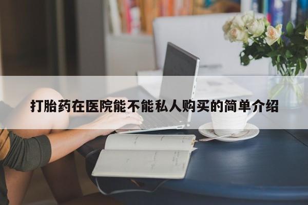 私人医院可以开打胎药嘛打胎药在医院能不能私人购买的简单介绍