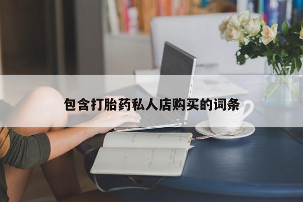 私人医院可以开打胎药嘛包含打胎药私人店购买的词条