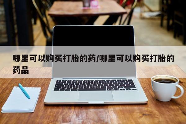私人医院可以开打胎药嘛哪里可以购买打胎的药/哪里可以购买打胎的药品