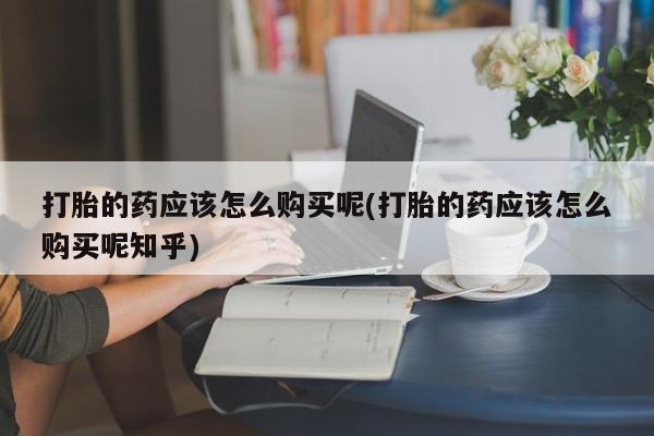 私人医院可以开打胎药嘛打胎的药应该怎么购买呢(打胎的药应该怎么购买呢知乎)